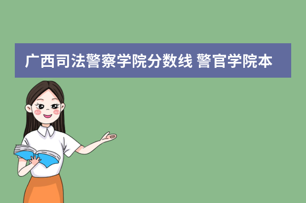 广西司法警察学院分数线 警官学院本科录取分数线2023年